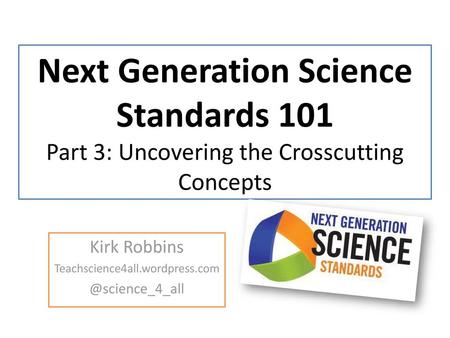 Kirk Robbins Teachscience4all.wordpress.com @science_4_all Next Generation Science Standards 101 Part 3: Uncovering the Crosscutting Concepts Kirk Robbins.