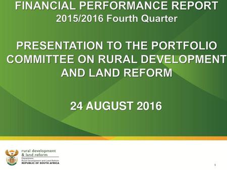 FINANCIAL PERFORMANCE REPORT 2015/2016 Fourth Quarter PRESENTATION TO THE PORTFOLIO COMMITTEE ON RURAL DEVELOPMENT AND LAND REFORM 24 AUGUST 2016.