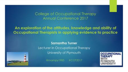 College of Occupational Therapy Annual Conference 2017 An exploration of the attitudes, knowledge and ability of Occupational Therapists in applying.