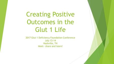 Creating Positive Outcomes in the Glut 1 Life 2017 Glut 1 Deficiency Foundation Conference July 13-14 Nashville, TN Meet~ share and learn!