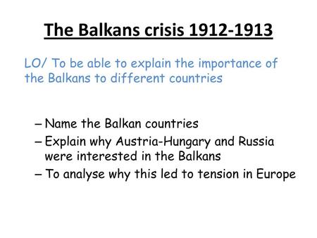 The Balkans crisis 1912-1913 LO/ To be able to explain the importance of the Balkans to different countries Name the Balkan countries Explain why Austria-Hungary.