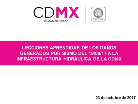 LECCIONES APRENDIDAS DE LOS DAÑOS GENERADOS POR SISMO DEL 19/09/17 A LA INFRAESTRUCTURA HIDRÁULICA DE LA CDMX 23 de octubre de 2017.