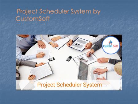 Project Scheduler System by CustomSoft.  Project Scheduler System by CustomSoft Project Scheduler System by CustomSoft Objective: Objective: