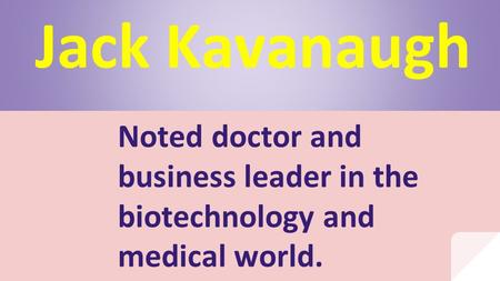 Jack Kavanaugh Noted doctor and business leader in the biotechnology and medical world.