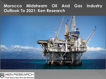 Morocco Midstream Oil And Gas Industry Outlook To 2021: Ken Research.