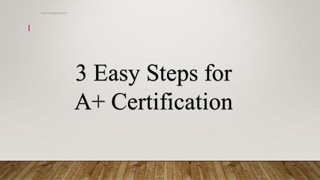 3 Easy Steps for A+ Certification  1.