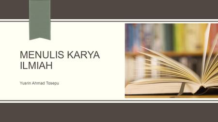 MENULIS KARYA ILMIAH Yusrin Ahmad Tosepu. BIJAK “Ada banyak hal yang menunggu untuk ditulis. Dan di setiap langkah anda, anda melihat hal tersebut”