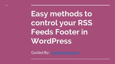 Easy methods to control your RSS Feeds Footer in WordPress Guided By: wpglobalsupportwpglobalsupport.