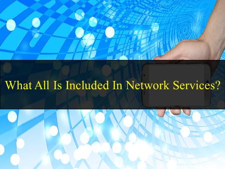 What All Is Included In Network Services?. Network Service is a platform on which the business runs Provides fast & dependable data, voice, and video.