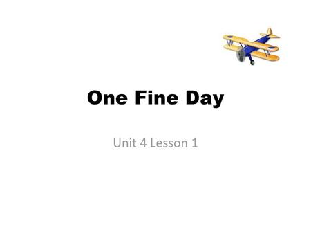 One Fine Day Unit 4 Lesson 1.