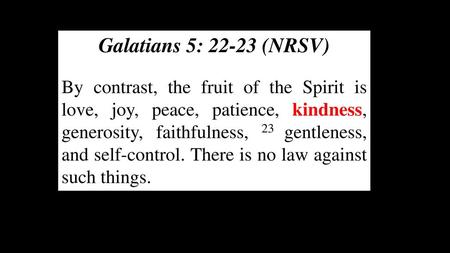 Galatians 5: 22-23 (NRSV) By contrast, the fruit of the Spirit is love, joy, peace, patience, kindness, generosity, faithfulness, 23 gentleness, and self-control.