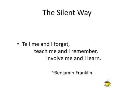 The Silent Way Tell me and I forget, teach me and I remember, involve me and I learn.