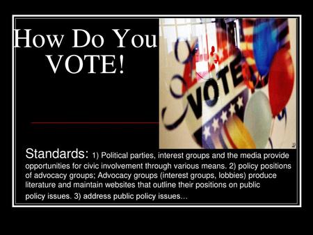 How Do You VOTE! Standards: 1) Political parties, interest groups and the media provide opportunities for civic involvement through various means. 2) policy.