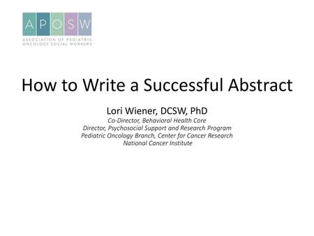 How to Write a Successful Abstract Lori Wiener, DCSW, PhD Co-Director, Behavioral Health Core Director, Psychosocial Support and Research Program Pediatric.