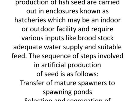 ARTIFICIAL FERTILIZATION Artificial production of fish seed involves human intervention in the natural propagation processes. This may be achieved by creating.