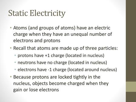 Static Electricity Atoms (and groups of atoms) have an electric charge when they have an unequal number of electrons and protons Recall that atoms are.