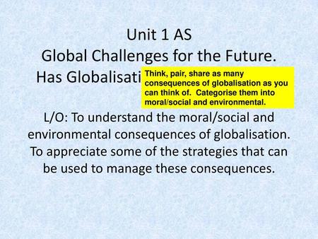 Think, pair, share as many consequences of globalisation as you can think of. Categorise them into moral/social and environmental. Unit 1 AS Global Challenges.