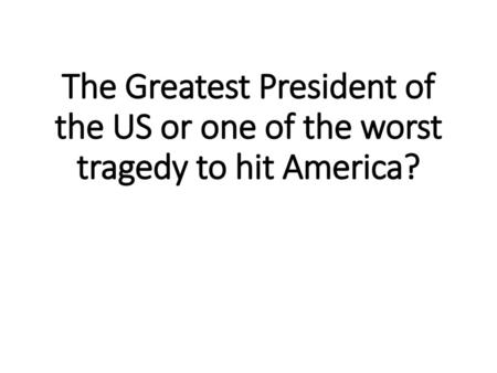 The Greatest President of the US or one of the worst tragedy to hit America?