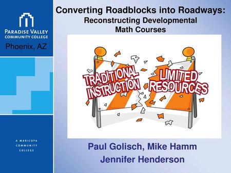 Converting Roadblocks into Roadways: Reconstructing Developmental Math Courses Phoenix, AZ Paul Golisch, Mike Hamm Jennifer Henderson.