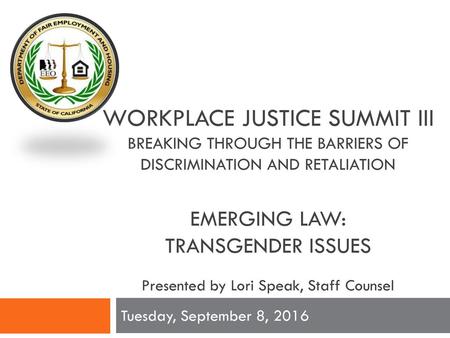 WORKPLACE JUSTICE SUMMIT III Breaking through the Barriers of Discrimination and Retaliation Emerging Law: Transgender Issues Presented by Lori.