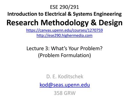 D. E. Koditschek kod@seas.upenn.edu 358 GRW ESE 290/291 Introduction to Electrical & Systems Engineering Research Methodology & Design https://canvas.upenn.edu/courses/1270759.