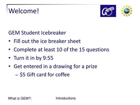 Welcome! GEM Student Icebreaker Fill out the ice breaker sheet