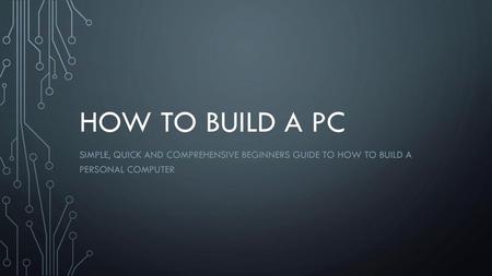 HOW TO BUILD A PC Simple, quick and comprehensive beginners guide to how to build a personal computer.