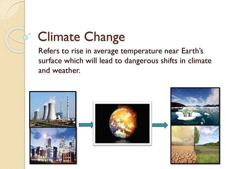 Climate Change Refers to rise in average temperature near Earth’s surface which will lead to dangerous shifts in climate and weather. Climate change.