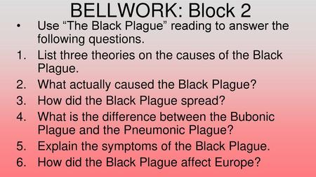 BELLWORK: Block 2 Use “The Black Plague” reading to answer the following questions. List three theories on the causes of the Black Plague. What actually.