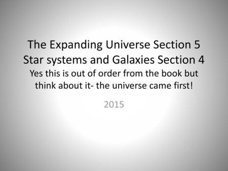 The Expanding Universe Section 5 Star systems and Galaxies Section 4 Yes this is out of order from the book but think about it- the universe came first!