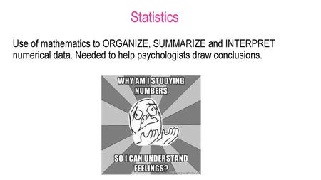 Statistics Use of mathematics to ORGANIZE, SUMMARIZE and INTERPRET numerical data. Needed to help psychologists draw conclusions.