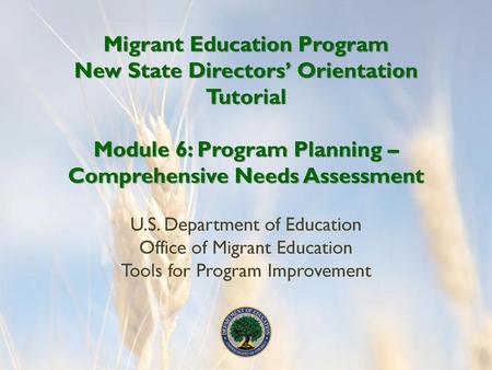 Migrant Education Program New State Directors’ Orientation Tutorial Module 6: Program Planning – Comprehensive Needs Assessment U.S. Department of Education.