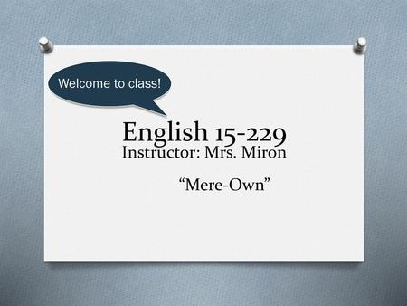 Welcome to class! English 15-229 Instructor: Mrs. Miron “Mere-Own”