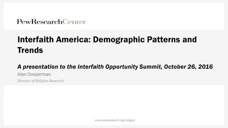 Interfaith America: Demographic Patterns and Trends A presentation to the Interfaith Opportunity Summit, October 26, 2016 Alan Cooperman Director of Religion.