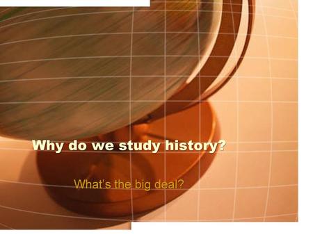 Why do we study history? What’s the big deal?.