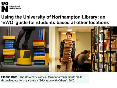 Using the University of Northampton Library: an ‘EWO’ guide for students based at other locations Please note: The University’s official term for arrangements.