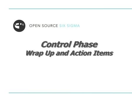 Control Phase Wrap Up and Action Items