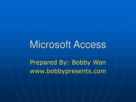 Prepared By: Bobby Wan www.bobbypresents.com Microsoft Access Prepared By: Bobby Wan www.bobbypresents.com.