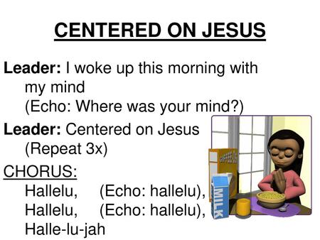 CENTERED ON JESUS Leader: I woke up this morning with my mind (Echo: Where was your mind?) Leader: Centered on Jesus (Repeat 3x) CHORUS: Hallelu, 	(Echo: