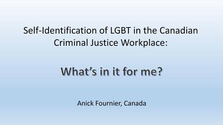 Self-Identification of LGBT in the Canadian Criminal Justice Workplace: What’s in it for me? Anick Fournier, Canada.