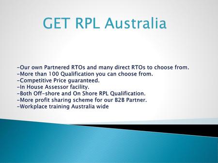 GET RPL Australia -Our own Partnered RTOs and many direct RTOs to choose from. -More than 100 Qualification you can choose from. -Competitive Price guaranteed.