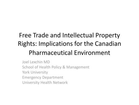 Free Trade and Intellectual Property Rights: Implications for the Canadian Pharmaceutical Environment Joel Lexchin MD School of Health Policy & Management.