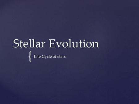 Stellar Evolution Life Cycle of stars.