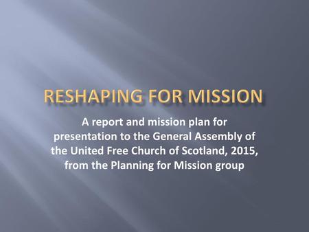 Reshaping for mission A report and mission plan for presentation to the General Assembly of the United Free Church of Scotland, 2015, from the Planning.