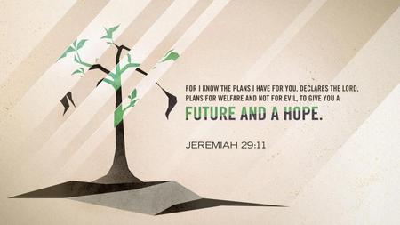 Jeremiah 29: For I know the plans I have for you, declares the Lord, plans for welfare and not for evil, to give you a future and a hope. 12.