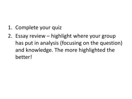 Complete your quiz Essay review – highlight where your group has put in analysis (focusing on the question) and knowledge. The more highlighted the better!