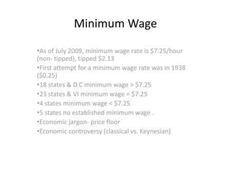 Minimum Wage As of July 2009, minimum wage rate is $7.25/hour (non- tipped), tipped $2.13 First attempt for a minimum wage rate was in 1938 ($0.25) 18.