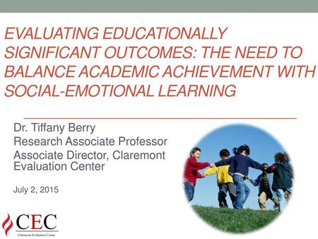 Evaluating Educationally Significant Outcomes: The Need to Balance Academic Achievement with Social-Emotional Learning Dr. Tiffany Berry Research Associate.