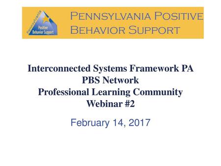 Interconnected Systems Framework PA PBS Network Professional Learning Community Webinar #2 February 14, 2017.