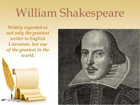 William Shakespeare Widely regarded as not only the greatest writer in English Literature, but one of the greatest in the world.